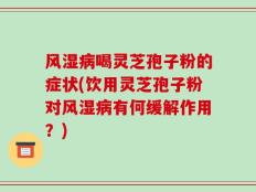风湿病喝灵芝孢子粉的症状(饮用灵芝孢子粉对风湿病有何缓解作用？)