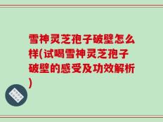 雪神灵芝孢子破壁怎么样(试喝雪神灵芝孢子破壁的感受及功效解析)
