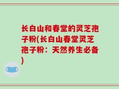 长白山和春堂的灵芝孢子粉(长白山春堂灵芝孢子粉：天然养生必备)