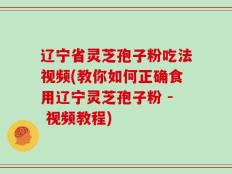 辽宁省灵芝孢子粉吃法视频(教你如何正确食用辽宁灵芝孢子粉 - 视频教程)