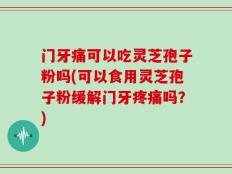 门牙痛可以吃灵芝孢子粉吗(可以食用灵芝孢子粉缓解门牙疼痛吗？)