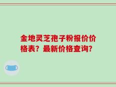金地灵芝孢子粉报价价格表？最新价格查询？