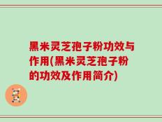 黑米灵芝孢子粉功效与作用(黑米灵芝孢子粉的功效及作用简介)