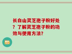 长白山灵芝孢子粉好处？了解灵芝孢子粉的功效与使用方法？