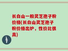 长白山一般灵芝孢子粉价格(长白山灵芝孢子粉价格出炉，性价比很高)