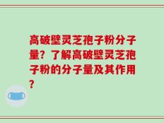 高破壁灵芝孢子粉分子量？了解高破壁灵芝孢子粉的分子量及其作用？