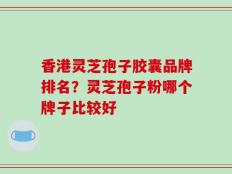 香港灵芝孢子胶囊品牌排名？灵芝孢子粉哪个牌子比较好