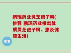 鹏瑶药业灵芝孢子粉(推荐 鹏瑶药业推出优质灵芝孢子粉，惠及健康生活)