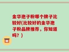 金华孢子粉哪个牌子比较好(比较好的金华孢子粉品牌推荐，你知道吗？)