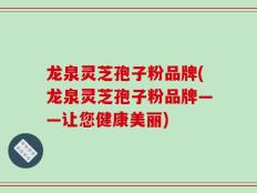 龙泉灵芝孢子粉品牌(龙泉灵芝孢子粉品牌——让您健康美丽)