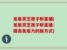 龙泉灵芝孢子粉直播(龙泉灵芝孢子粉直播：提高免疫力的新方式)