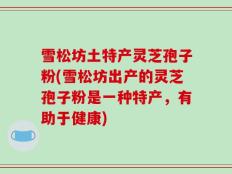 雪松坊土特产灵芝孢子粉(雪松坊出产的灵芝孢子粉是一种特产，有助于健康)