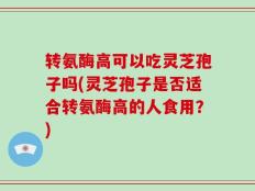 转氨酶高可以吃灵芝孢子吗(灵芝孢子是否适合转氨酶高的人食用？)