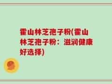 霍山林芝孢子粉(霍山林芝孢子粉：滋润健康好选择)