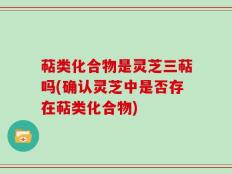 萜类化合物是灵芝三萜吗(确认灵芝中是否存在萜类化合物)