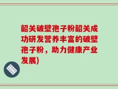 韶关破壁孢子粉韶关成功研发营养丰富的破壁孢子粉，助力健康产业发展)