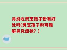 鼻炎吃灵芝孢子粉有好处吗(灵芝孢子粉可缓解鼻炎症状？)