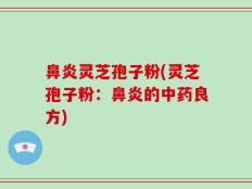 鼻炎灵芝孢子粉(灵芝孢子粉：鼻炎的中药良方)