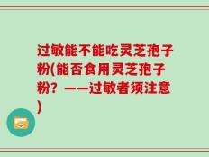过敏能不能吃灵芝孢子粉(能否食用灵芝孢子粉？——过敏者须注意)