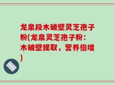 龙泉段木破壁灵芝孢子粉(龙泉灵芝孢子粉：木破壁提取，营养倍增)