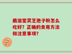 鹿溢堂灵芝孢子粉怎么吃好？正确的食用方法和注意事项？