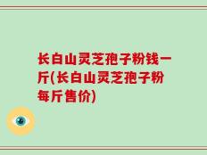 长白山灵芝孢子粉钱一斤(长白山灵芝孢子粉每斤售价)