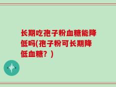 长期吃孢子粉血糖能降低吗(孢子粉可长期降低血糖？)