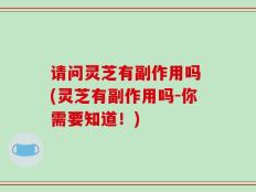 请问灵芝有副作用吗 (灵芝有副作用吗-你需要知道！)