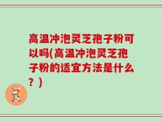 高温冲泡灵芝孢子粉可以吗(高温冲泡灵芝孢子粉的适宜方法是什么？)