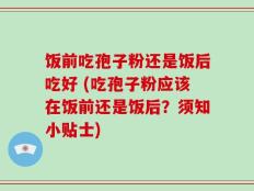 饭前吃孢子粉还是饭后吃好 (吃孢子粉应该在饭前还是饭后？须知小贴士)