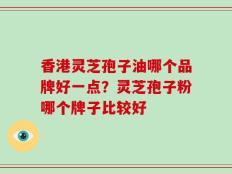 香港灵芝孢子油哪个品牌好一点？灵芝孢子粉哪个牌子比较好