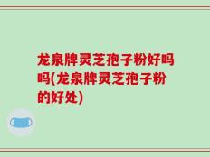 龙泉牌灵芝孢子粉好吗吗(龙泉牌灵芝孢子粉的好处)