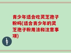 青少年适合吃灵芝孢子粉吗(适合青少年的灵芝孢子粉用法和注意事项)