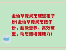 金仙草源灵芝破壁孢子粉(金仙草源灵芝孢子粉，超级营养，高效破壁，助您倍增健康力)