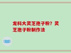 龙科大灵芝孢子粉？灵芝孢子粉制作法