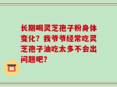 长期喝灵芝孢子粉身体变化？我爷爷经常吃灵芝孢子油吃太多不会出问题吧？