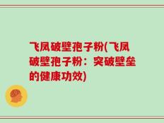 飞凤破壁孢子粉(飞凤破壁孢子粉：突破壁垒的健康功效)
