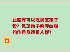 血脂厚可以吃灵芝孢子粉？灵芝孢子粉降血脂的作用及适用人群？