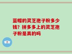 蓝帽的灵芝孢子粉多少钱？拼多多上的灵芝孢子粉是真的吗