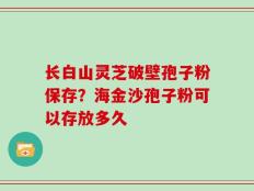 长白山灵芝破壁孢子粉保存？海金沙孢子粉可以存放多久