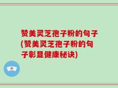 赞美灵芝孢子粉的句子(赞美灵芝孢子粉的句子彰显健康秘诀)