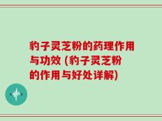 豹子灵芝粉的药理作用与功效 (豹子灵芝粉的作用与好处详解)