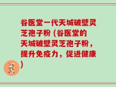 谷医堂一代天城破壁灵芝孢子粉 (谷医堂的天城破壁灵芝孢子粉，提升免疫力，促进健康)