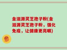 金滋源灵芝孢子粉(金滋源灵芝孢子粉，强化免疫，让健康更亮眼)