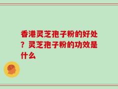 香港灵芝孢子粉的好处？灵芝孢子粉的功效是什么