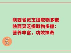 陕西省灵芝提取物多糖陕西灵芝提取物多糖：营养丰富，功效神奇