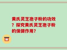 黄氏灵芝孢子粉的功效？探究黄氏灵芝孢子粉的保健作用？