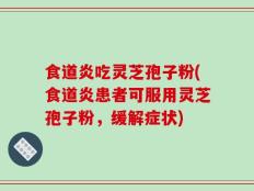 食道炎吃灵芝孢子粉(食道炎患者可服用灵芝孢子粉，缓解症状)