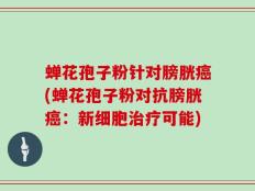 蝉花孢子粉针对膀胱癌(蝉花孢子粉对抗膀胱癌：新细胞治疗可能)