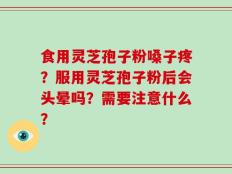 食用灵芝孢子粉嗓子疼？服用灵芝孢子粉后会头晕吗？需要注意什么？